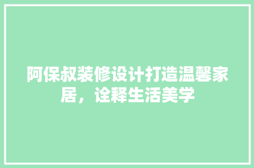 阿保叔装修设计打造温馨家居，诠释生活美学