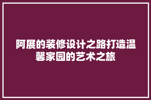 阿展的装修设计之路打造温馨家园的艺术之旅