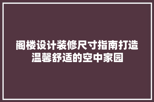阁楼设计装修尺寸指南打造温馨舒适的空中家园