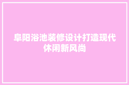 阜阳浴池装修设计打造现代休闲新风尚