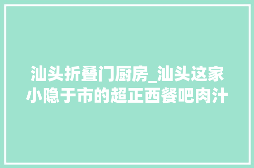 汕头折叠门厨房_汕头这家小隐于市的超正西餐吧肉汁横流是它の杀手锏