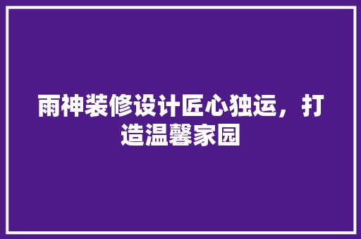 雨神装修设计匠心独运，打造温馨家园