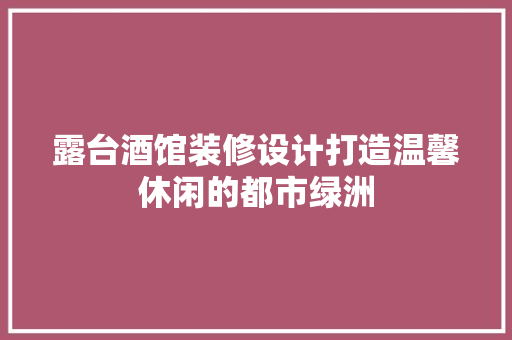 露台酒馆装修设计打造温馨休闲的都市绿洲