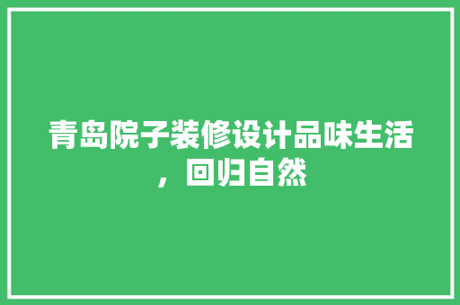 青岛院子装修设计品味生活，回归自然