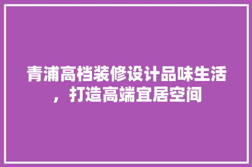 青浦高档装修设计品味生活，打造高端宜居空间