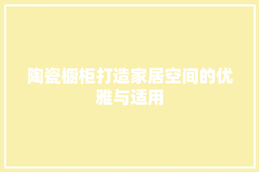 陶瓷橱柜打造家居空间的优雅与适用