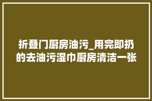 折叠门厨房油污_用完即扔的去油污湿巾厨房清洁一张到位