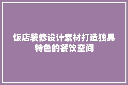 饭店装修设计素材打造独具特色的餐饮空间