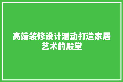 高端装修设计活动打造家居艺术的殿堂