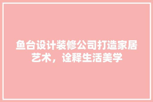 鱼台设计装修公司打造家居艺术，诠释生活美学