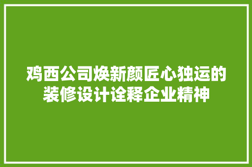 鸡西公司焕新颜匠心独运的装修设计诠释企业精神