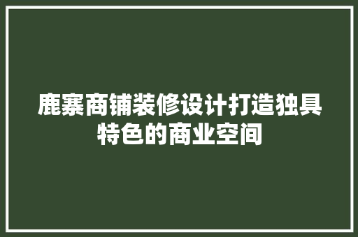 鹿寨商铺装修设计打造独具特色的商业空间