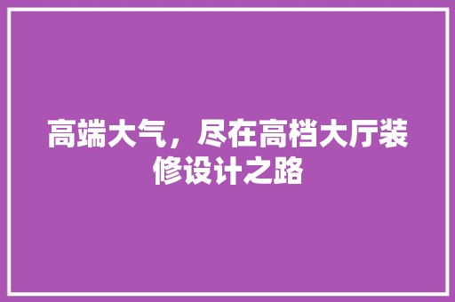 高端大气，尽在高档大厅装修设计之路