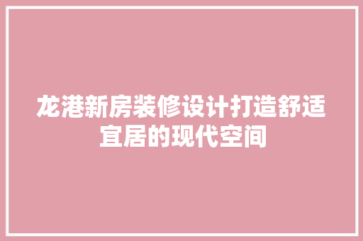 龙港新房装修设计打造舒适宜居的现代空间