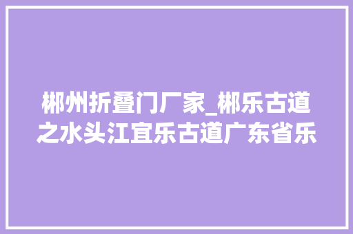 郴州折叠门厂家_郴乐古道之水头江宜乐古道广东省乐昌市庆云镇