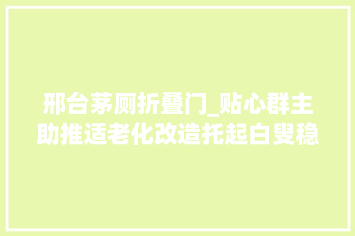 邢台茅厕折叠门_贴心群主助推适老化改造托起白叟稳稳的幸福