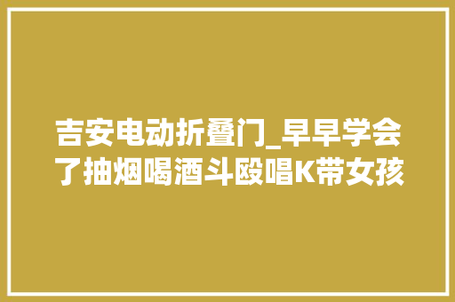 吉安电动折叠门_早早学会了抽烟喝酒斗殴唱K带女孩开房遭围殴后反杀一人的16岁少年从听话的孩子到混迹街头