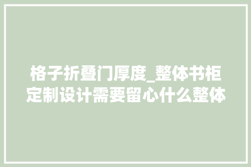 格子折叠门厚度_整体书柜定制设计需要留心什么整体书柜常识介绍