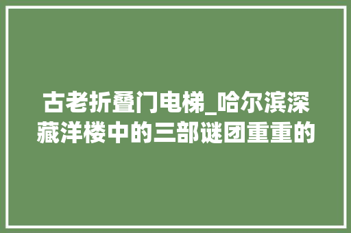 古老折叠门电梯_哈尔滨深藏洋楼中的三部谜团重重的百年迈电梯