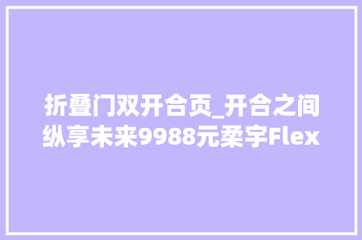 折叠门双开合页_开合之间纵享未来9988元柔宇FlexPai2折叠屏手机上手体验