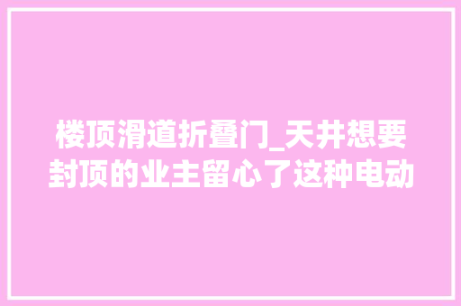 楼顶滑道折叠门_天井想要封顶的业主留心了这种电动开合屋顶切切不能错过