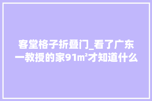 客堂格子折叠门_看了广东一教授的家91㎡才知道什么叫文雅一进屋就被治愈了