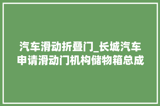 汽车滑动折叠门_长城汽车申请滑动门机构储物箱总成及车辆专利开启后滑动门不占用储物箱的外部空间还能使滑动门定位在有效开启的状态