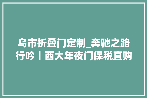 乌市折叠门定制_奔驰之路行吟丨西大年夜门保税直购中央在乌鲁木齐买全球