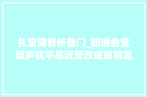 礼堂隔音折叠门_昭通会堂噪声扰平易近整改成效明显