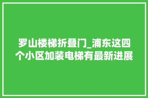 罗山楼梯折叠门_浦东这四个小区加装电梯有最新进展跟着小布一路来看→