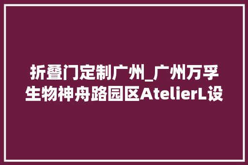折叠门定制广州_广州万孚生物神舟路园区AtelierL设计