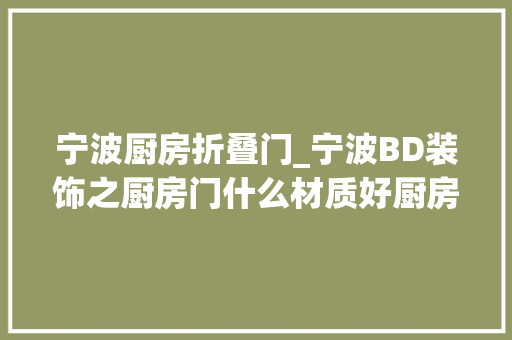 宁波厨房折叠门_宁波BD装饰之厨房门什么材质好厨房装修的留心事项一定要知道