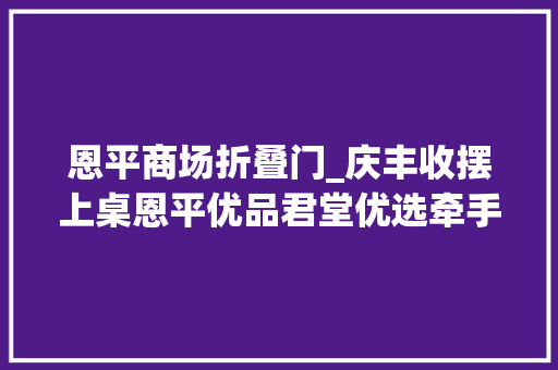 恩平商场折叠门_庆丰收摆上桌恩平优品君堂优选牵手幸福百货