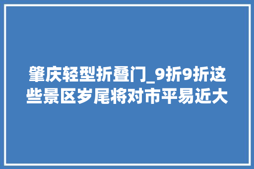 肇庆轻型折叠门_9折9折这些景区岁尾将对市平易近大年夜派福利