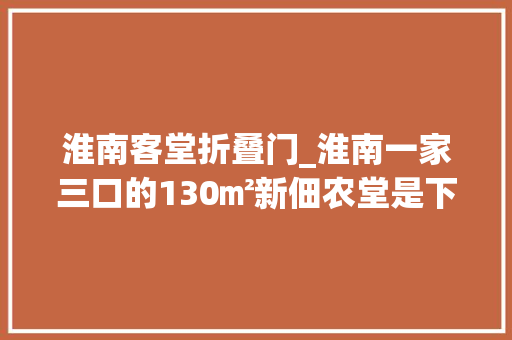 淮南客堂折叠门_淮南一家三口的130㎡新佃农堂是下沉式的沙发还不靠墙漂亮