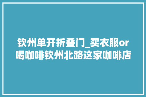 钦州单开折叠门_买衣服or喝咖啡钦州北路这家咖啡店太会玩了来这里都搞定