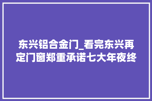 东兴铝合金门_看完东兴再定门窗郑重承诺七大年夜终生免费质保项目值得选择