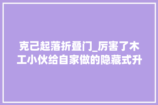 克己起落折叠门_厉害了木工小伙给自家做的隐藏式升降叠梯太有创意了