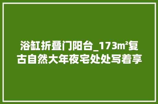 浴缸折叠门阳台_173㎡复古自然大年夜宅处处写着享受生活网友有钱又有品