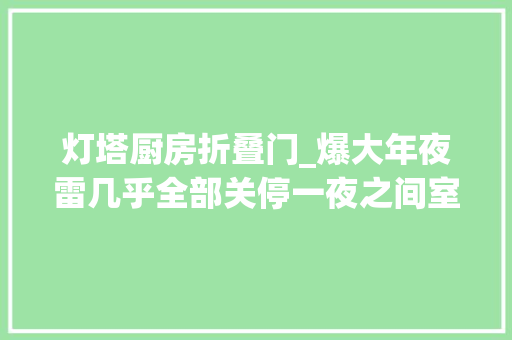 灯塔厨房折叠门_爆大年夜雷几乎全部关停一夜之间室迩人遐老庶平易近投诉无门
