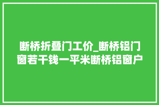 断桥折叠门工价_断桥铝门窗若干钱一平米断桥铝窗户价格表一览表