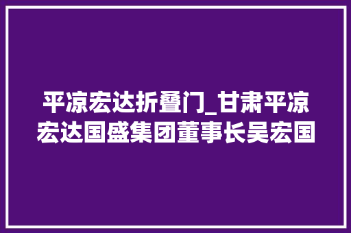 平凉宏达折叠门_甘肃平凉宏达国盛集团董事长吴宏国莅临商贸城二期项目检查工作