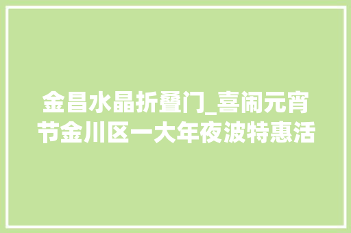 金昌水晶折叠门_喜闹元宵节金川区一大年夜波特惠活动来袭