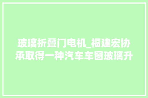 玻璃折叠门电机_福建宏协承取得一种汽车车窗玻璃升降机构专利经由进程电机带动迁徙改变毛刷迁徙改变可对外侧车窗玻璃进行清洁不会对内饰造成污染