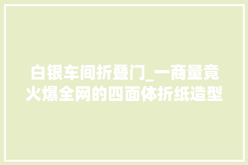 白银车间折叠门_一商量竟火爆全网的四面体折纸造型到底什么样
