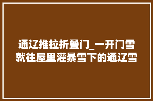 通辽推拉折叠门_一开门雪就往屋里灌暴雪下的通辽雪深半米牲畜棚被压塌正在进行清雪
