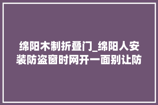 绵阳木制折叠门_绵阳人安装防盗窗时网开一面别让防盗窗成夺命网