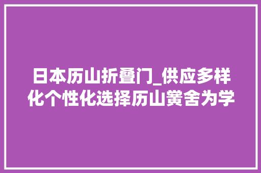 日本历山折叠门_供应多样化个性化选择历山黉舍为学生开设35门特色课程