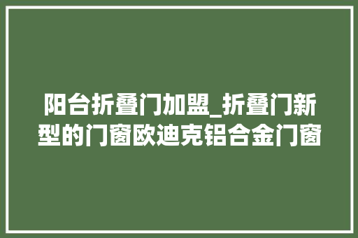 阳台折叠门加盟_折叠门新型的门窗欧迪克铝合金门窗加盟