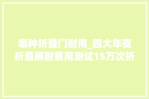 哪种折叠门耐用_四大年夜折叠屏耐费用测试15万次折叠后表现最好的是它